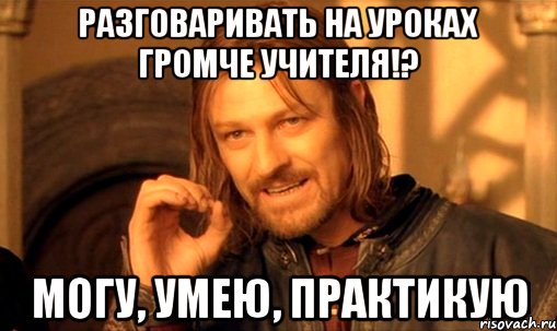 разговаривать на уроках громче учителя!? могу, умею, практикую, Мем Нельзя просто так взять и (Боромир мем)