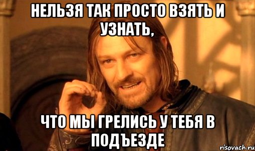 нельзя так просто взять и узнать, что мы грелись у тебя в подъезде, Мем Нельзя просто так взять и (Боромир мем)