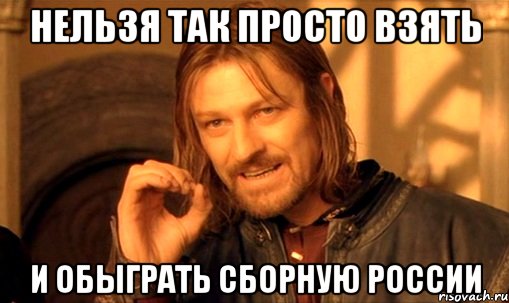 нельзя так просто взять и обыграть сборную россии, Мем Нельзя просто так взять и (Боромир мем)