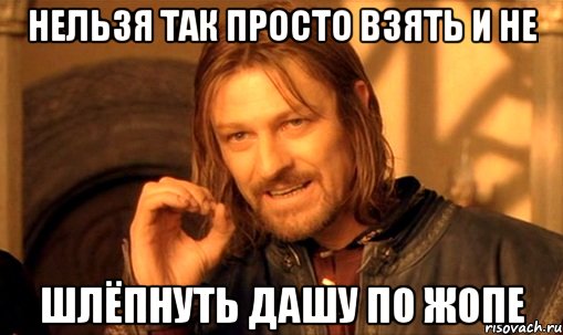 нельзя так просто взять и не шлёпнуть дашу по жопе, Мем Нельзя просто так взять и (Боромир мем)