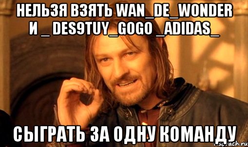 нельзя взять wan_de_wonder и _ des9tuy_gogo _adidas_ сыграть за одну команду, Мем Нельзя просто так взять и (Боромир мем)