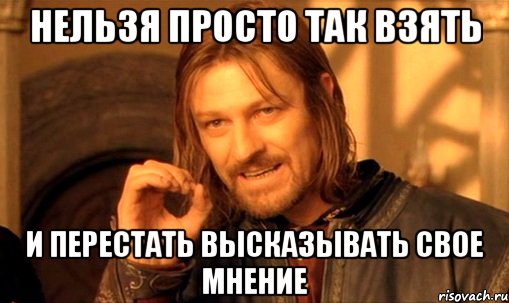 нельзя просто так взять и перестать высказывать свое мнение, Мем Нельзя просто так взять и (Боромир мем)