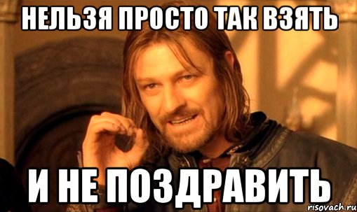 нельзя просто так взять и не поздравить, Мем Нельзя просто так взять и (Боромир мем)