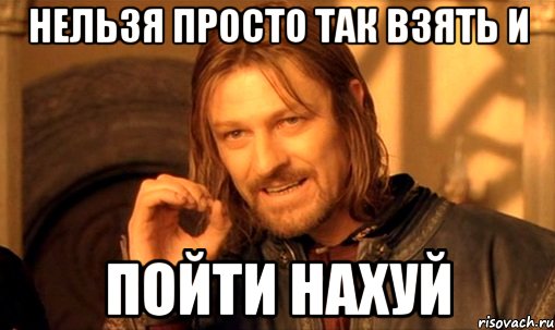 нельзя просто так взять и пойти нахуй, Мем Нельзя просто так взять и (Боромир мем)