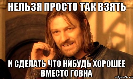 нельзя просто так взять и сделать что нибудь хорошее вместо говна, Мем Нельзя просто так взять и (Боромир мем)