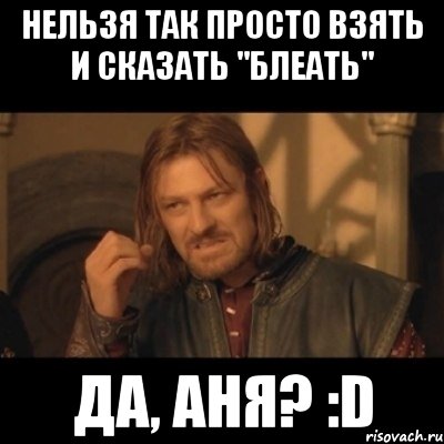 нельзя так просто взять и сказать "блеать" да, аня? :d, Мем Нельзя просто взять