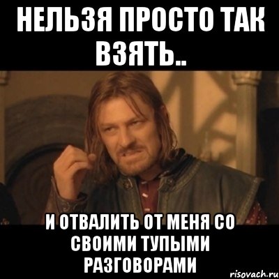 нельзя просто так взять.. и отвалить от меня со своими тупыми разговорами, Мем Нельзя просто взять