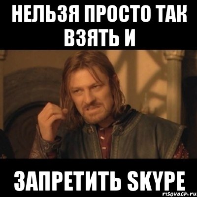 нельзя просто так взять и запретить skype, Мем Нельзя просто взять