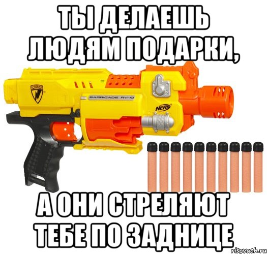 ты делаешь людям подарки, а они стреляют тебе по заднице, Мем nerf