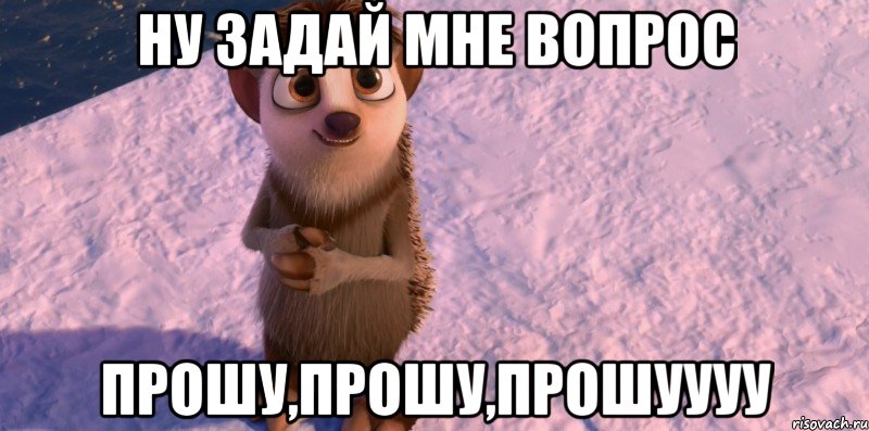 ну задай мне вопрос прошу,прошу,прошуууу