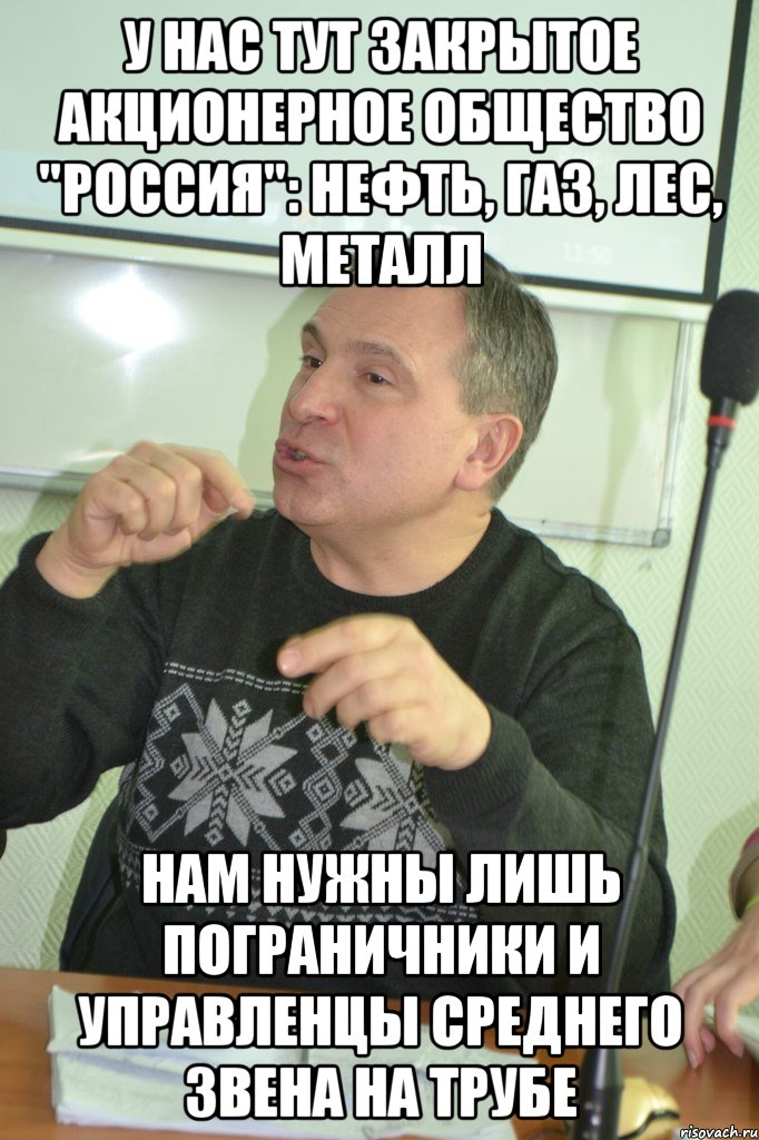 у нас тут закрытое акционерное общество "россия": нефть, газ, лес, металл нам нужны лишь пограничники и управленцы среднего звена на трубе, Мем нездюровщина