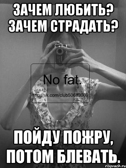 зачем любить? зачем страдать? пойду пожру, потом блевать., Мем No fat