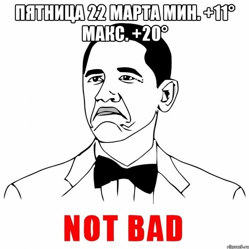 пятница 22 марта мин. +11° макс. +20° , Мем  Not bad