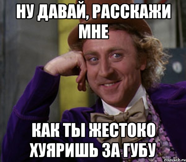 ну давай, расскажи мне как ты жестоко хуяришь за губу, Мем Ну давай расскажи (Вилли Вонка)