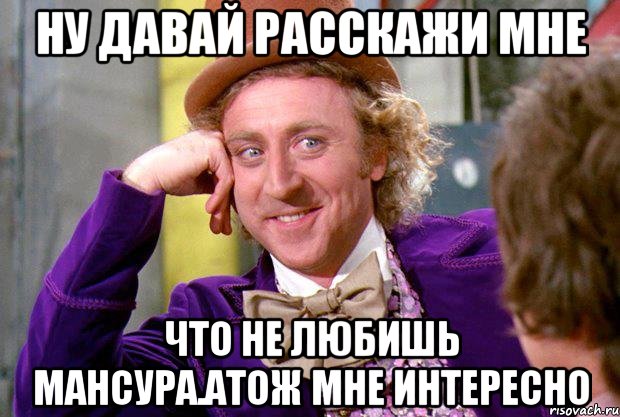 ну давай расскажи мне что не любишь мансура.атож мне интересно, Мем Ну давай расскажи (Вилли Вонка)