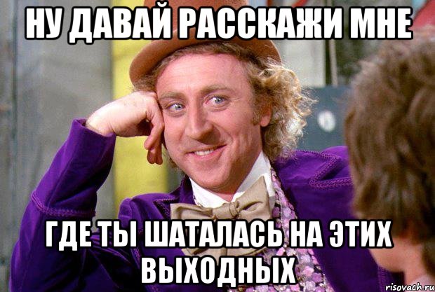 ну давай расскажи мне где ты шаталась на этих выходных, Мем Ну давай расскажи (Вилли Вонка)