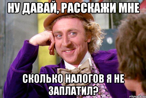 ну давай, расскажи мне сколько налогов я не заплатил?, Мем Ну давай расскажи (Вилли Вонка)