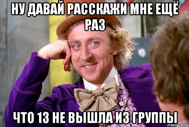 ну давай расскажи мне ещё раз что 13 не вышла из группы, Мем Ну давай расскажи (Вилли Вонка)