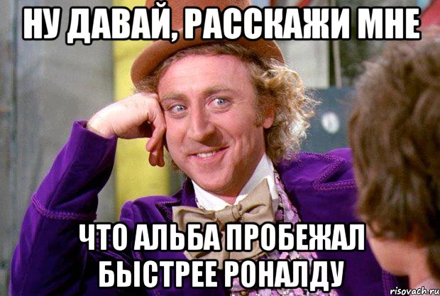 ну давай, расскажи мне что альба пробежал быстрее роналду, Мем Ну давай расскажи (Вилли Вонка)