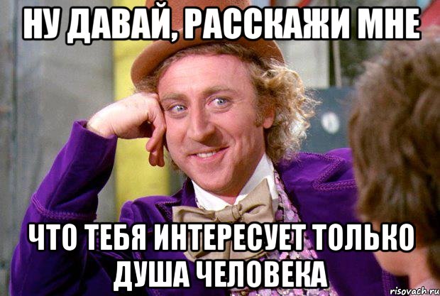 ну давай, расскажи мне что тебя интересует только душа человека, Мем Ну давай расскажи (Вилли Вонка)