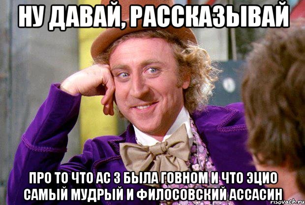 ну давай, рассказывай про то что ас 3 была говном и что эцио самый мудрый и филосовский ассасин, Мем Ну давай расскажи (Вилли Вонка)