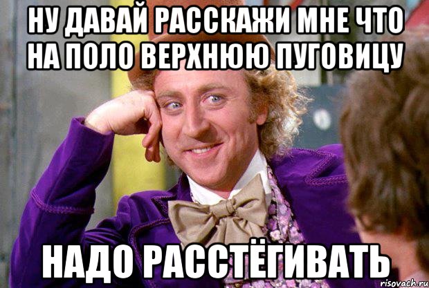 ну давай расскажи мне что на поло верхнюю пуговицу надо расстёгивать, Мем Ну давай расскажи (Вилли Вонка)