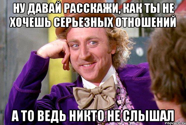 ну давай расскажи, как ты не хочешь серьезных отношений а то ведь никто не слышал, Мем Ну давай расскажи (Вилли Вонка)