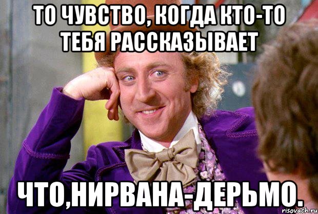 то чувство, когда кто-то тебя рассказывает что,нирвана-дерьмо., Мем Ну давай расскажи (Вилли Вонка)