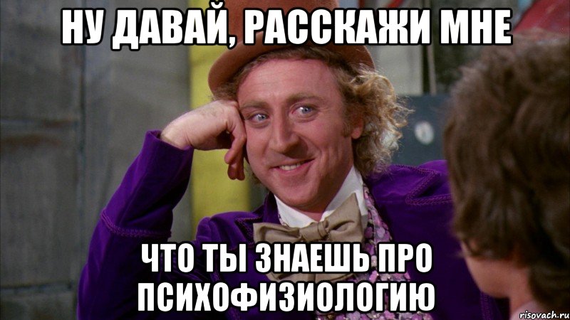 ну давай, расскажи мне что ты знаешь про психофизиологию, Мем Ну давай расскажи (Вилли Вонка)