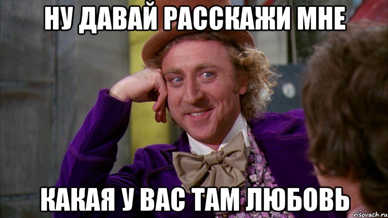 ну давай расскажи мне какая у вас там любовь, Мем Ну давай расскажи (Вилли Вонка)