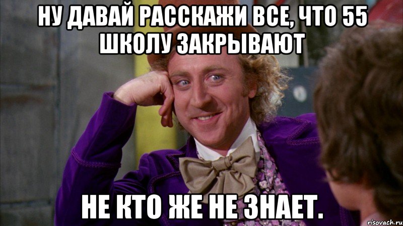 ну давай расскажи все, что 55 школу закрывают не кто же не знает., Мем Ну давай расскажи (Вилли Вонка)