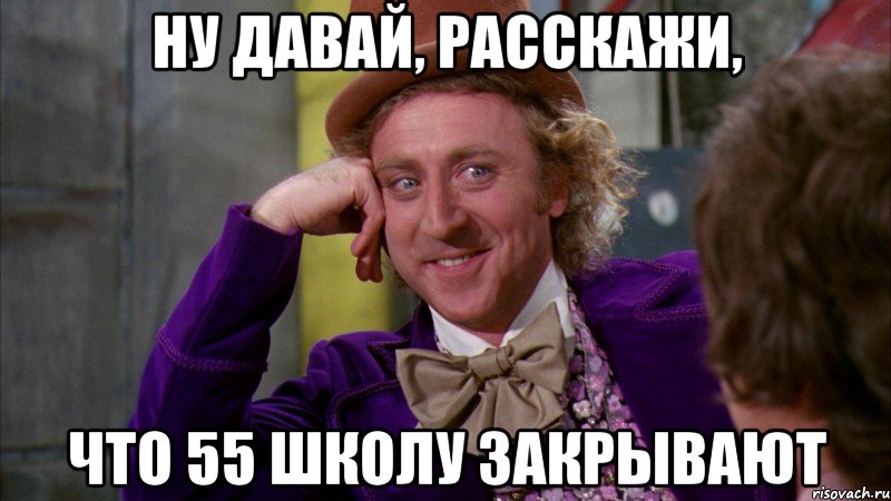 ну давай, расскажи, что 55 школу закрывают, Мем Ну давай расскажи (Вилли Вонка)