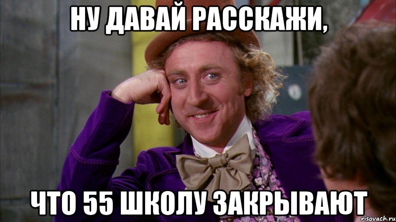 ну давай расскажи, что 55 школу закрывают, Мем Ну давай расскажи (Вилли Вонка)