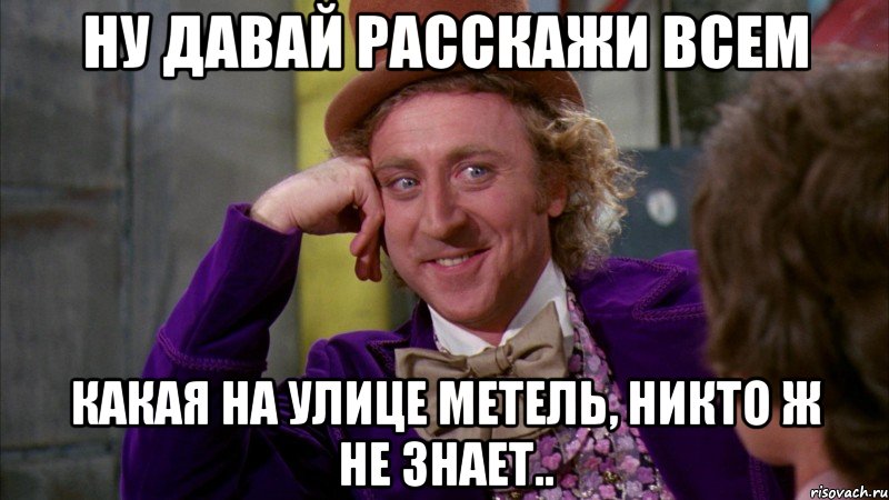 ну давай расскажи всем какая на улице метель, никто ж не знает.., Мем Ну давай расскажи (Вилли Вонка)