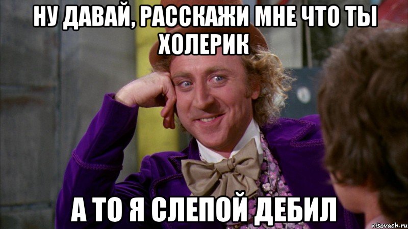 ну давай, расскажи мне что ты холерик а то я слепой дебил, Мем Ну давай расскажи (Вилли Вонка)