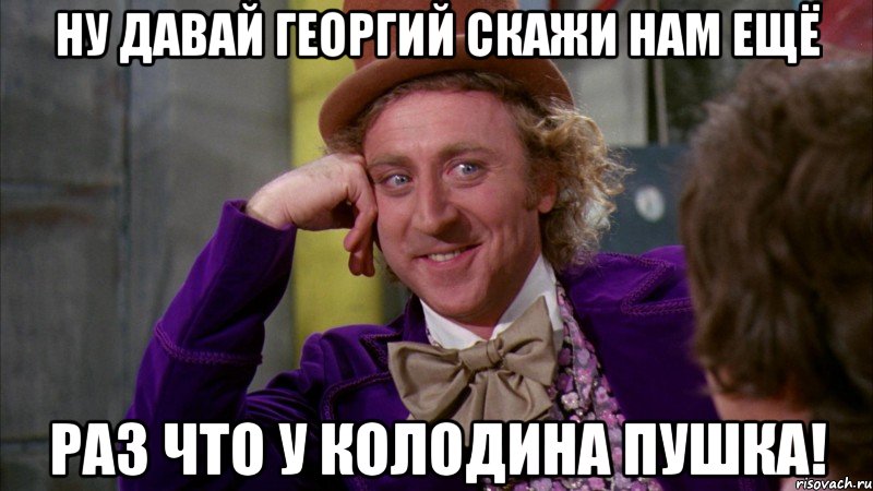 ну давай георгий скажи нам ещё раз что у колодина пушка!, Мем Ну давай расскажи (Вилли Вонка)