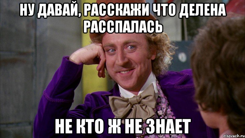 ну давай, расскажи что делена расспалась не кто ж не знает, Мем Ну давай расскажи (Вилли Вонка)