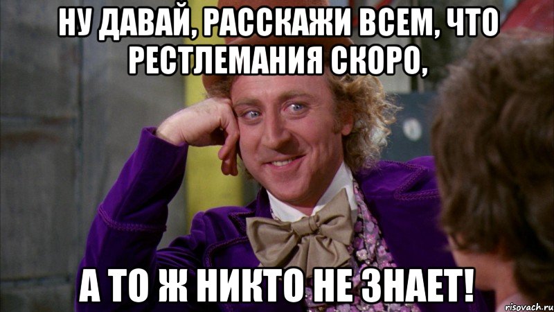 ну давай, расскажи всем, что рестлемания скоро, а то ж никто не знает!, Мем Ну давай расскажи (Вилли Вонка)