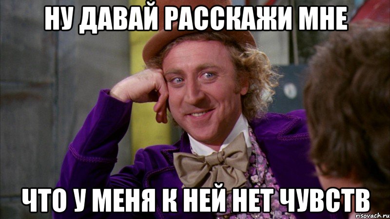 ну давай расскажи мне что у меня к ней нет чувств, Мем Ну давай расскажи (Вилли Вонка)