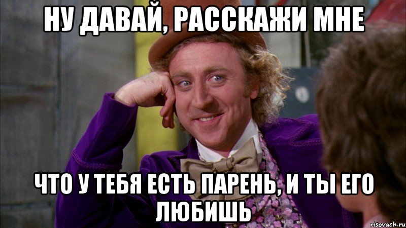 ну давай, расскажи мне что у тебя есть парень, и ты его любишь, Мем Ну давай расскажи (Вилли Вонка)