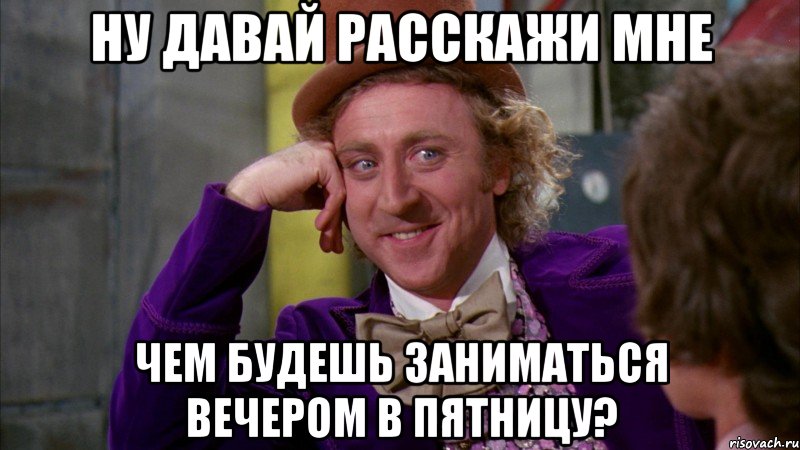 ну давай расскажи мне чем будешь заниматься вечером в пятницу?, Мем Ну давай расскажи (Вилли Вонка)