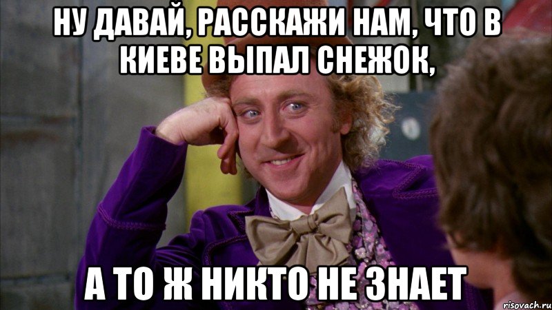 ну давай, расскажи нам, что в киеве выпал снежок, а то ж никто не знает, Мем Ну давай расскажи (Вилли Вонка)