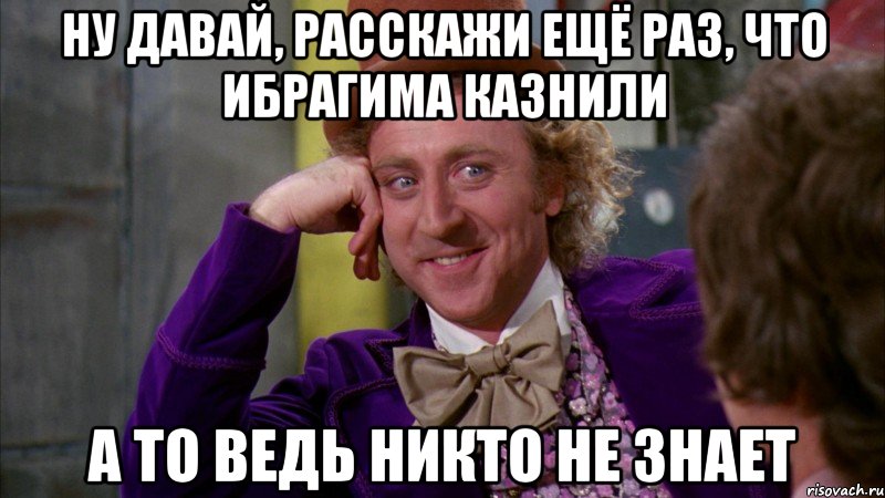 ну давай, расскажи ещё раз, что ибрагима казнили а то ведь никто не знает, Мем Ну давай расскажи (Вилли Вонка)