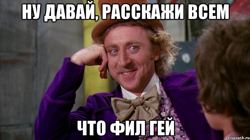 ну давай, расскажи всем что фил гей, Мем Ну давай расскажи (Вилли Вонка)