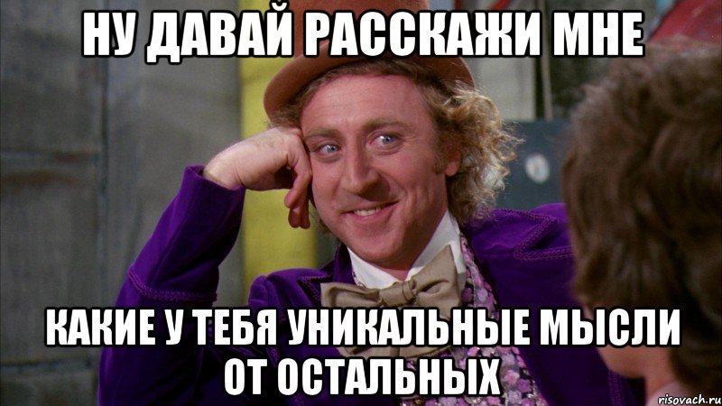 ну давай расскажи мне какие у тебя уникальные мысли от остальных, Мем Ну давай расскажи (Вилли Вонка)