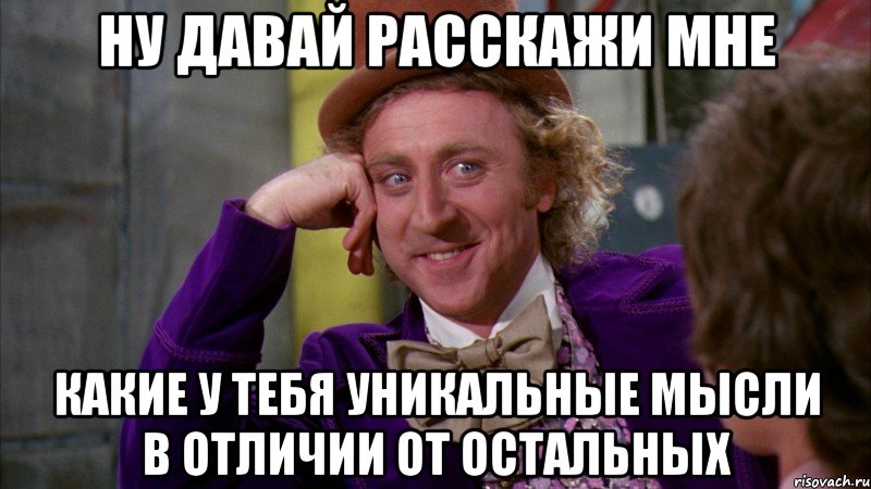 ну давай расскажи мне какие у тебя уникальные мысли в отличии от остальных, Мем Ну давай расскажи (Вилли Вонка)