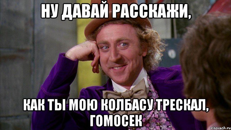 ну давай расскажи, как ты мою колбасу трескал, гомосек, Мем Ну давай расскажи (Вилли Вонка)