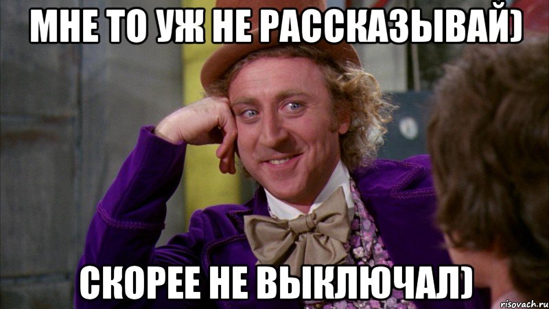 мне то уж не рассказывай) скорее не выключал), Мем Ну давай расскажи (Вилли Вонка)