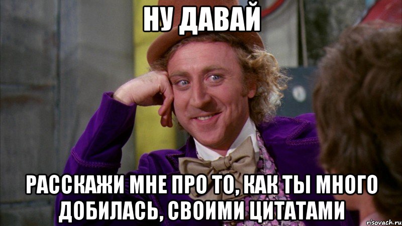 ну давай расскажи мне про то, как ты много добилась, своими цитатами, Мем Ну давай расскажи (Вилли Вонка)