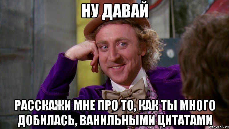 ну давай расскажи мне про то, как ты много добилась, ванильными цитатами, Мем Ну давай расскажи (Вилли Вонка)